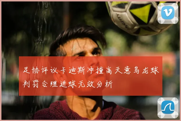 足协评议卡迪斯冲撞高天意乌龙球判罚合理进球无效分析