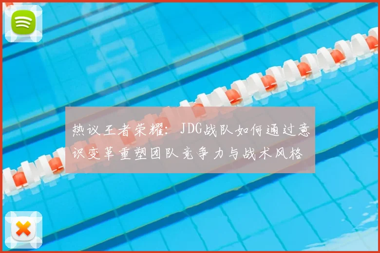 热议王者荣耀：JDG战队如何通过意识变革重塑团队竞争力与战术风格