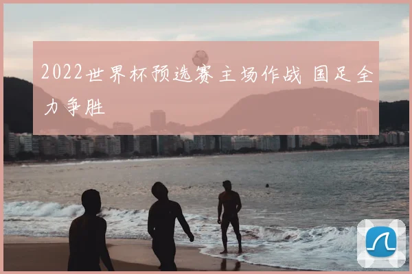 2022世界杯预选赛主场作战 国足全力争胜
