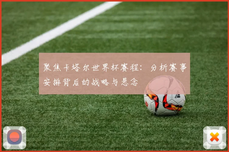 聚焦卡塔尔世界杯赛程:分析赛事安排背后的战略与悬念