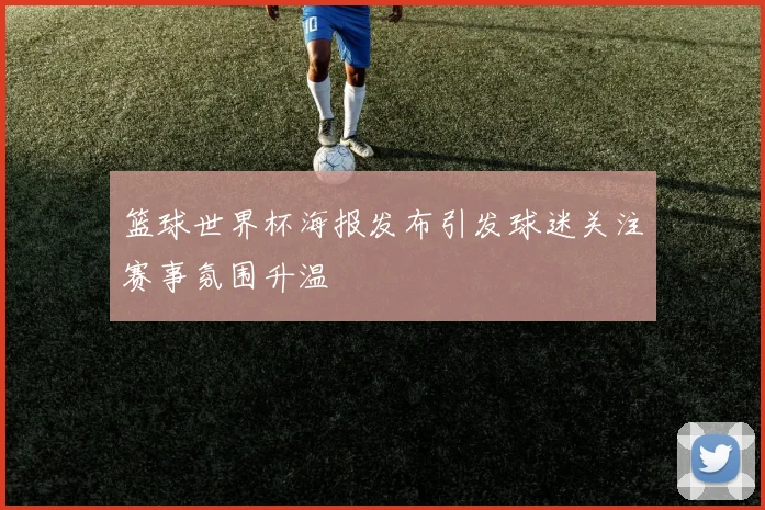 篮球世界杯海报发布引发球迷关注赛事氛围升温