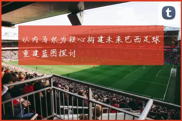 以内马尔为核心构建未来巴西足球重建蓝图探讨