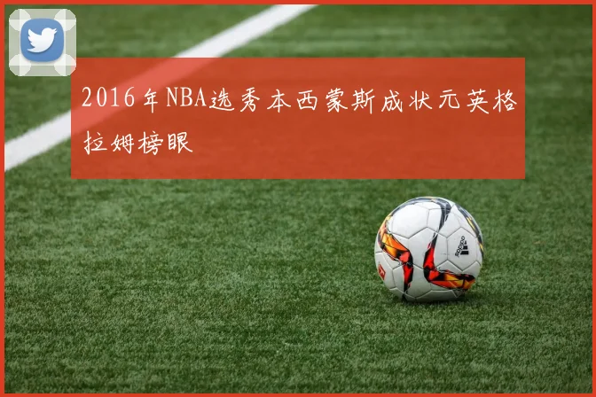 2016年NBA选秀本西蒙斯成状元英格拉姆榜眼