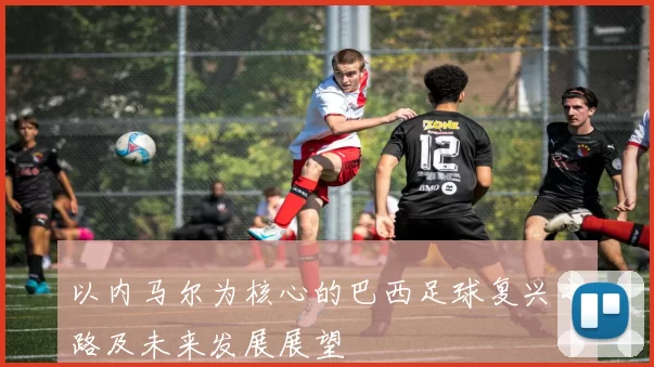 以内马尔为核心的巴西足球复兴之路及未来发展展望