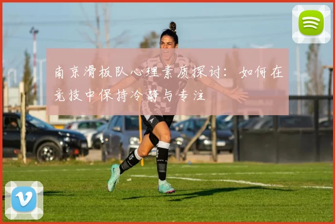 南京滑板队心理素质探讨：如何在竞技中保持冷静与专注