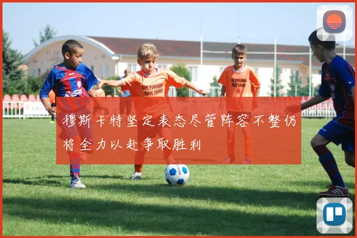 穆斯卡特坚定表态尽管阵容不整仍将全力以赴争取胜利