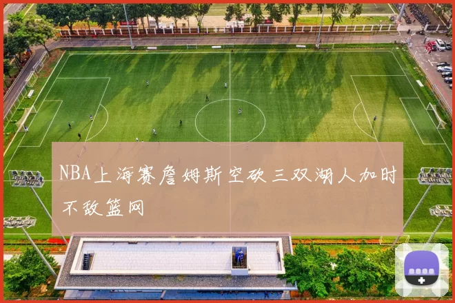 NBA上海赛詹姆斯空砍三双湖人加时不敌篮网