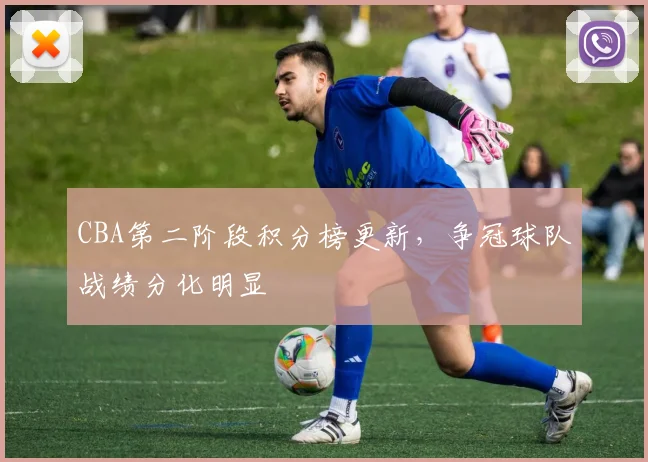 CBA第二阶段积分榜更新，争冠球队战绩分化明显
