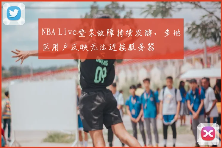 NBA Live登录故障持续发酵，多地区用户反映无法连接服务器