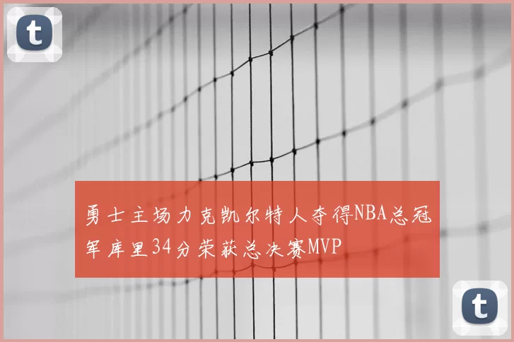 勇士主场力克凯尔特人夺得NBA总冠军库里34分荣获总决赛MVP