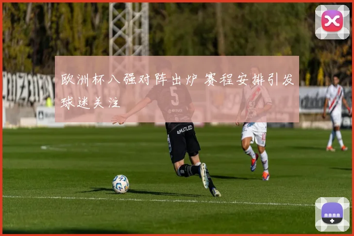 欧洲杯八强对阵出炉 赛程安排引发球迷关注