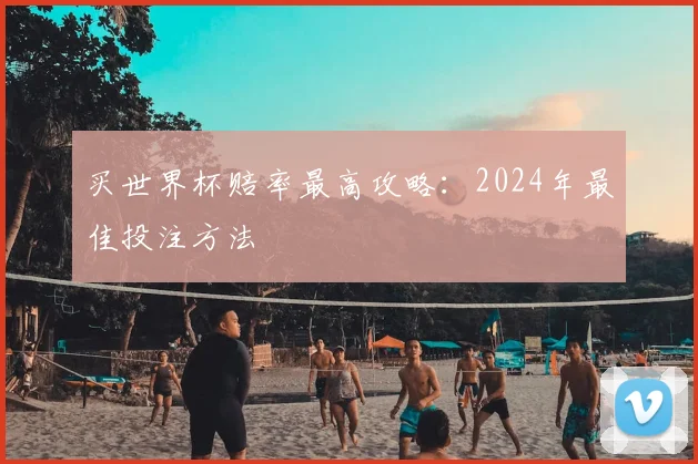 买世界杯赔率最高攻略：2024年最佳投注方法