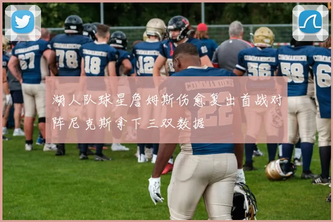 湖人队球星詹姆斯伤愈复出首战对阵尼克斯拿下三双数据