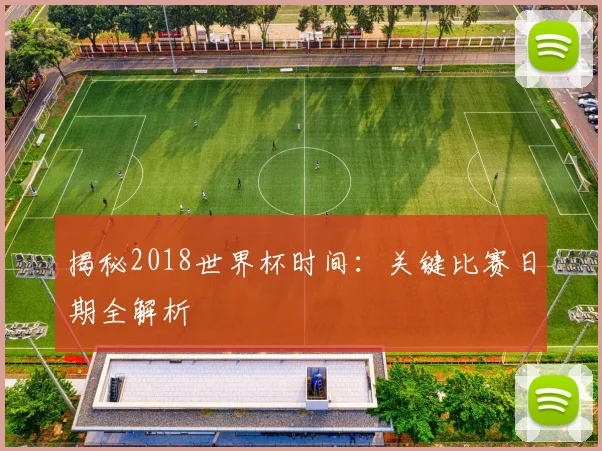 揭秘2018世界杯时间:关键比赛日期全解析