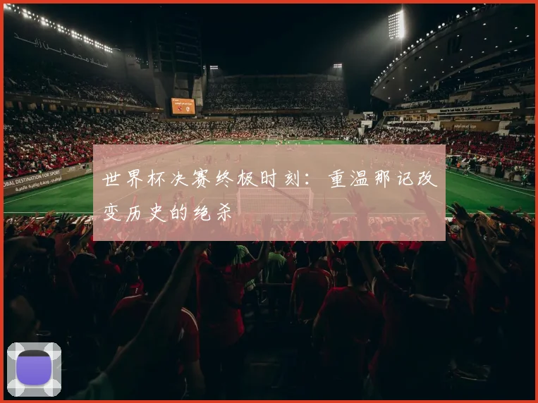 世界杯决赛终极时刻:重温那记改变历史的绝杀