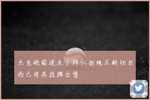 杰克逊前途未卜拜仁拒绝买断切尔西已将其挂牌出售