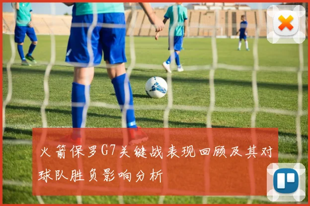火箭保罗G7关键战表现回顾及其对球队胜负影响分析