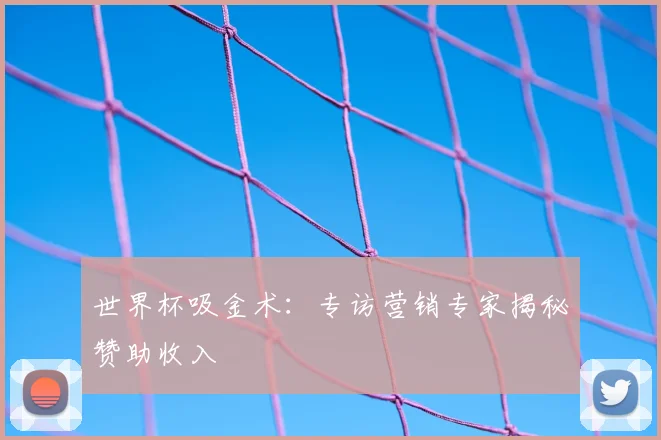 世界杯吸金术:专访营销专家揭秘赞助收入