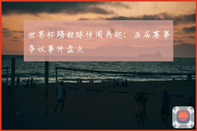世界杯踢假球传闻再起:历届赛事争议事件盘点