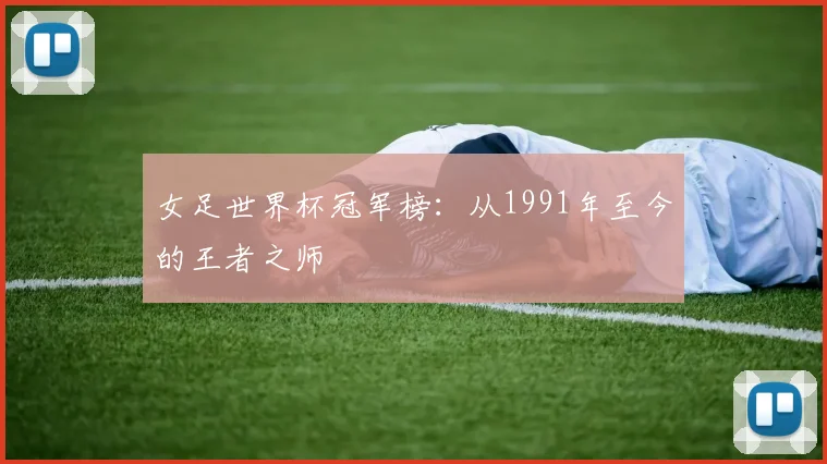 女足世界杯冠军榜:从1991年至今的王者之师