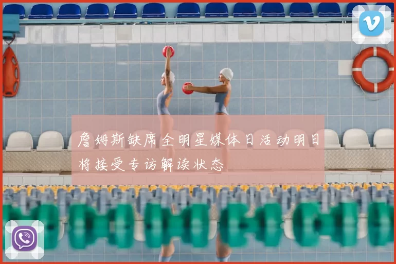 詹姆斯缺席全明星媒体日活动明日将接受专访解读状态