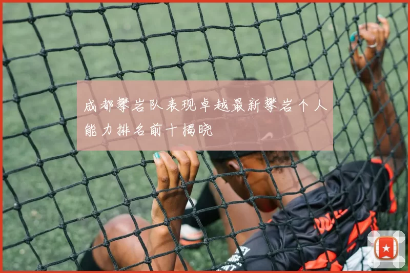 成都攀岩队表现卓越最新攀岩个人能力排名前十揭晓