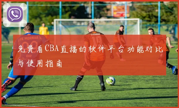 免费看CBA直播的软件平台功能对比与使用指南