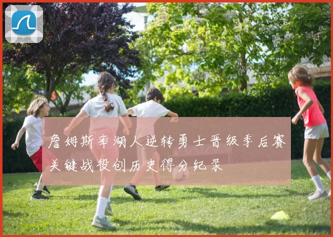 詹姆斯率湖人逆转勇士晋级季后赛关键战役创历史得分纪录