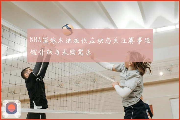 NBA篮球木地板供应动态关注赛事场馆升级与采购需求
