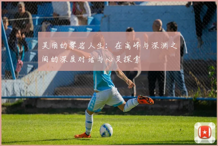 吴丽的攀岩人生：在高峰与深渊之间的深度对话与心灵探索