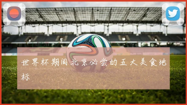 世界杯期间北京必尝的五大美食地标