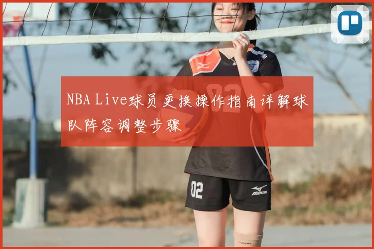 NBA Live球员更换操作指南详解球队阵容调整步骤
