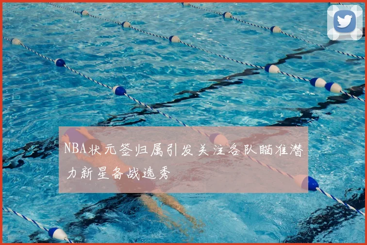 NBA状元签归属引发关注各队瞄准潜力新星备战选秀