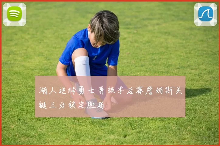 湖人逆转勇士晋级季后赛詹姆斯关键三分锁定胜局