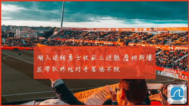 湖人逆转勇士收获三连胜 詹姆斯爆发带队终结对手客场不败