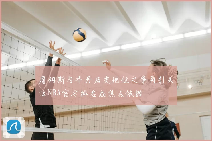 詹姆斯与乔丹历史地位之争再引关注NBA官方排名成焦点依据