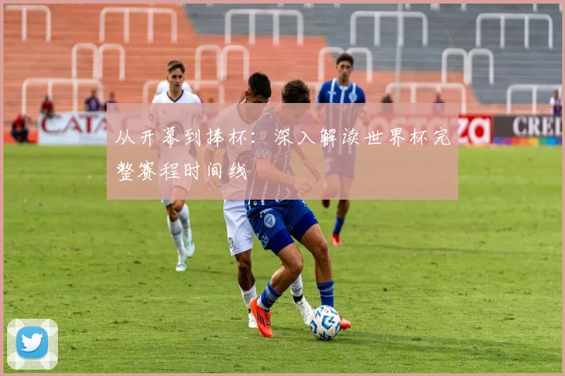 从开幕到捧杯:深入解读世界杯完整赛程时间线