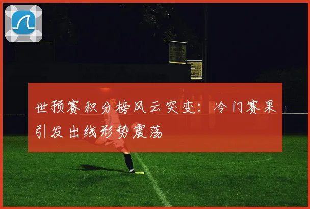 世预赛积分榜风云突变：冷门赛果引发出线形势震荡