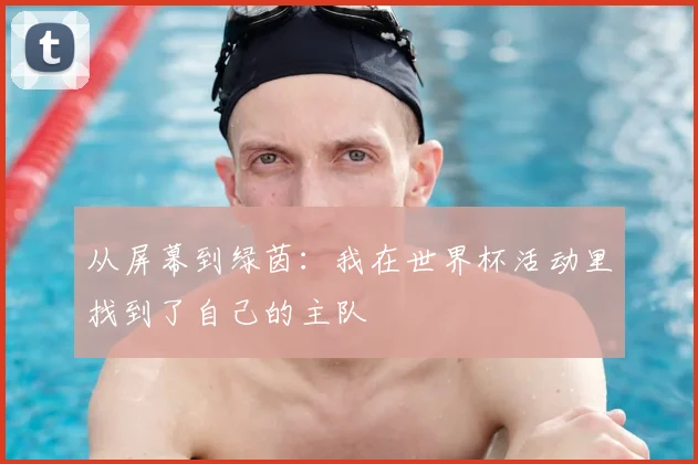 从屏幕到绿茵：我在世界杯活动里找到了自己的主队