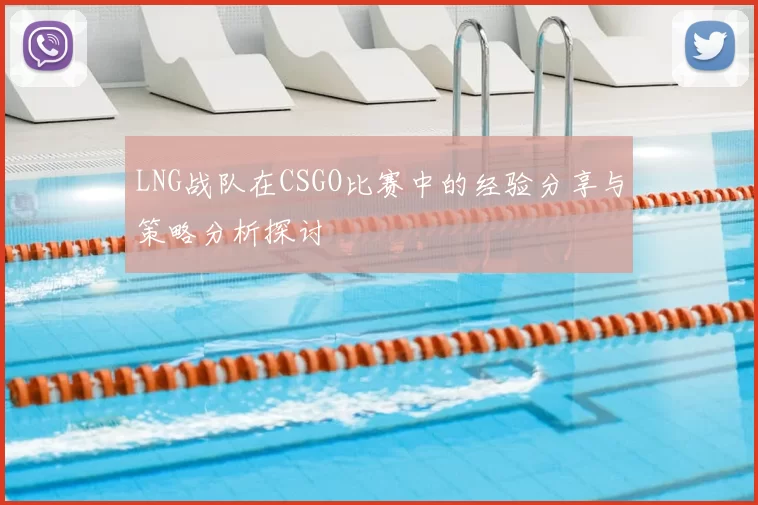 LNG战队在CSGO比赛中的经验分享与策略分析探讨