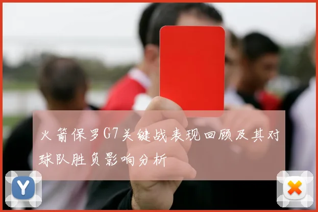 火箭保罗G7关键战表现回顾及其对球队胜负影响分析