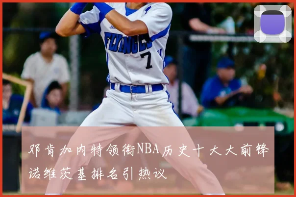 邓肯加内特领衔NBA历史十大大前锋诺维茨基排名引热议