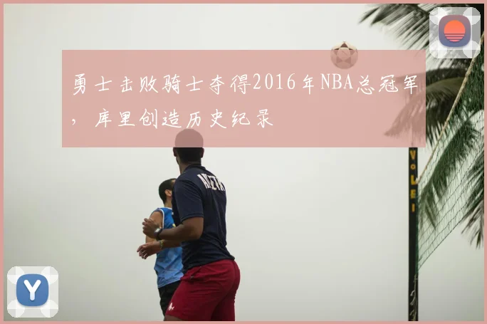 勇士击败骑士夺得2016年NBA总冠军，库里创造历史纪录