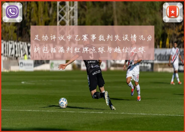 足协评议中乙赛事裁判失误情况分析包括漏判红牌点球与越位进球