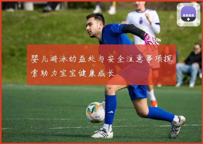 婴儿游泳的益处与安全注意事项探索助力宝宝健康成长