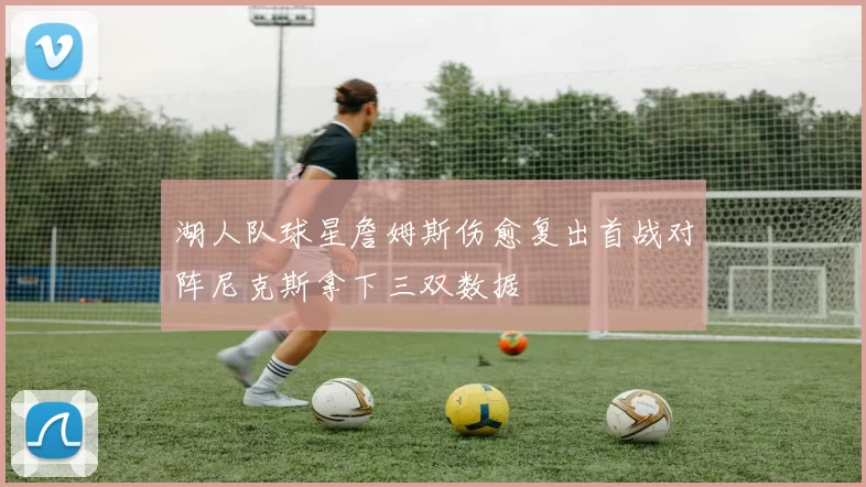 湖人队球星詹姆斯伤愈复出首战对阵尼克斯拿下三双数据