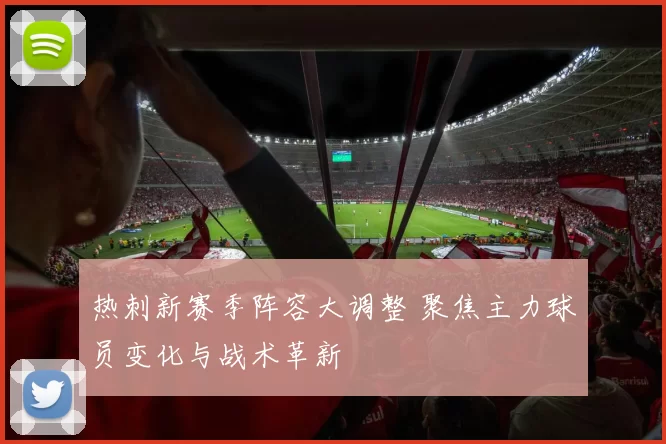 热刺新赛季阵容大调整 聚焦主力球员变化与战术革新