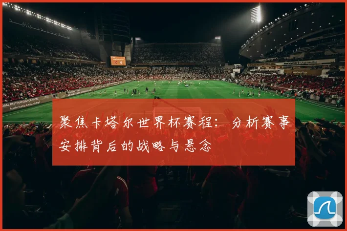 聚焦卡塔尔世界杯赛程:分析赛事安排背后的战略与悬念