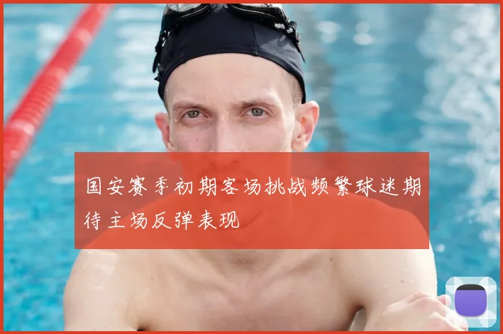 国安赛季初期客场挑战频繁球迷期待主场反弹表现