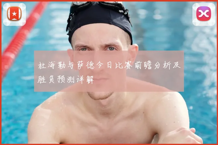 杜海勒与萨德今日比赛前瞻分析及胜负预测详解